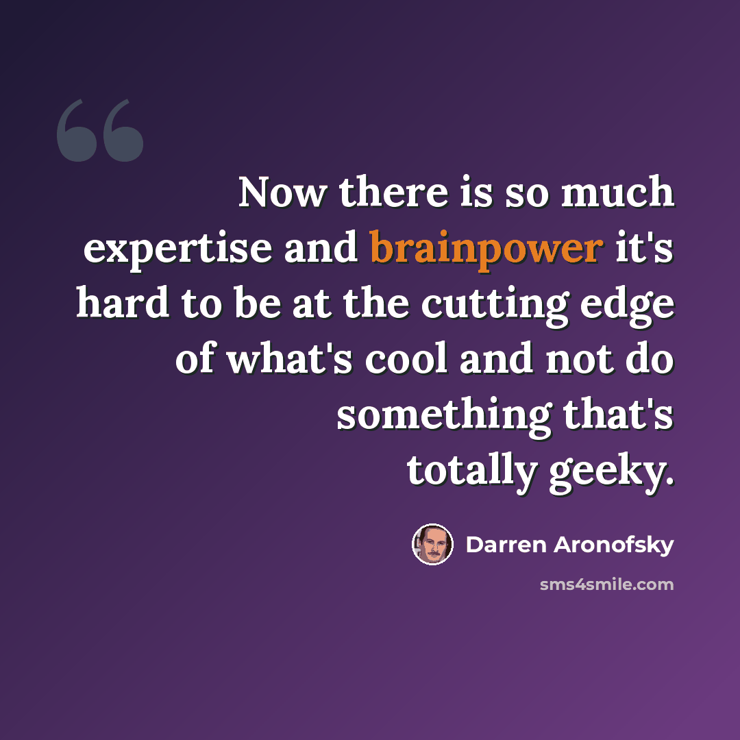 “Now there is so much expertise and brainpower it's hard to be at the cutting edge of what's cool and not do something that's totally geeky.” quote by Darren Aronofsky