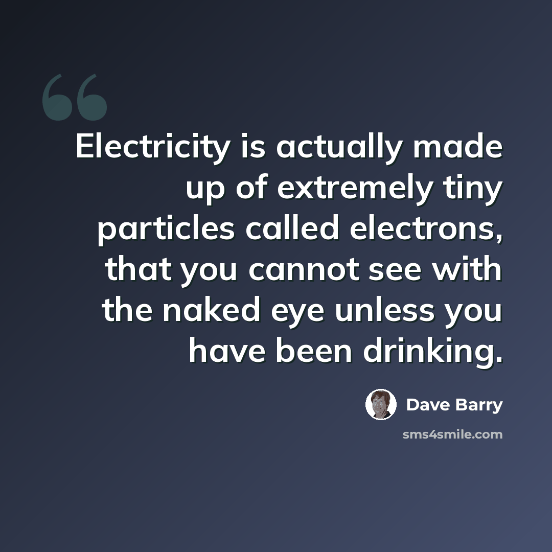 “Electricity is actually made up of extremely tiny particles called electrons, that you cannot see with the naked eye unless you have been drinking.” quote by Dave Barry