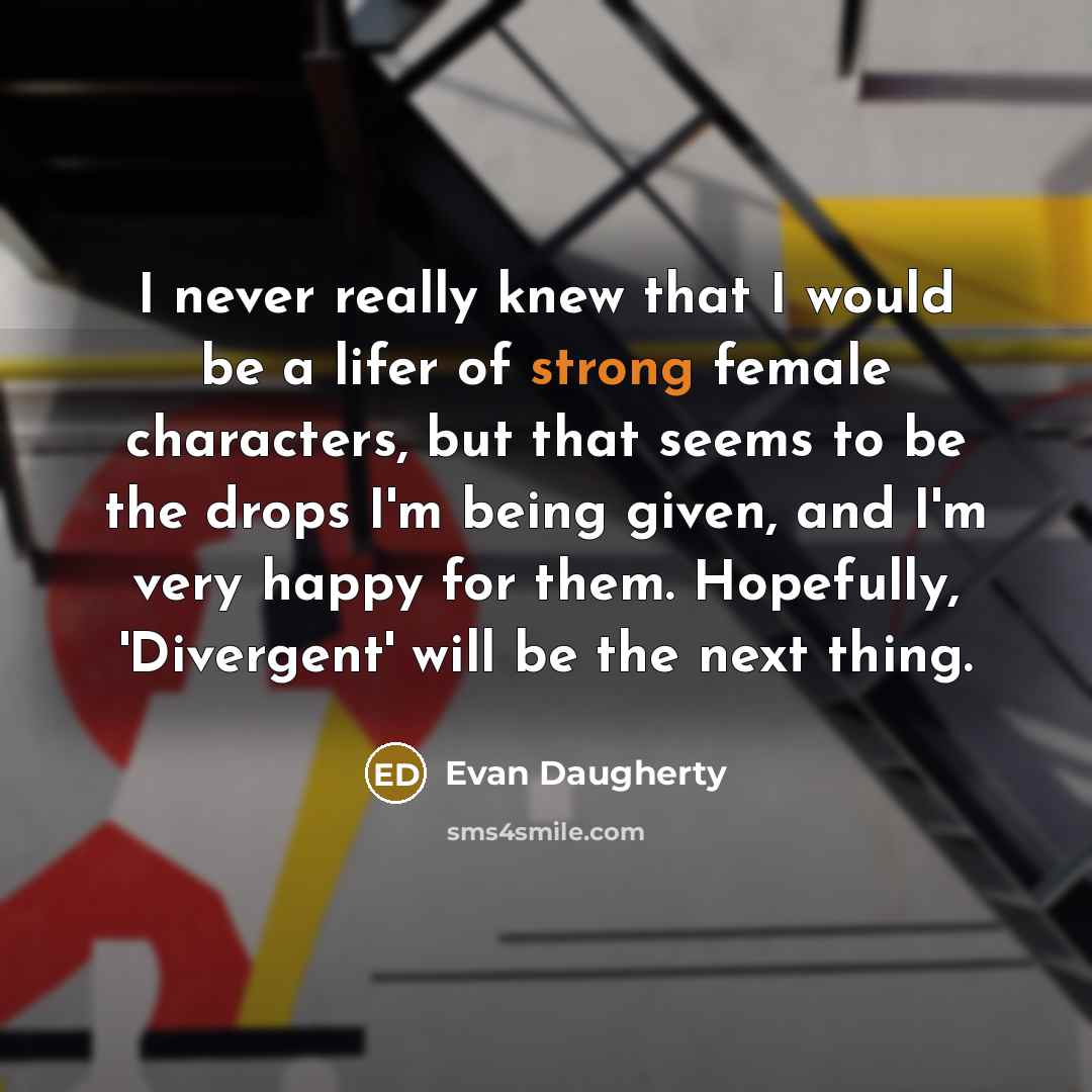 “I never really knew that I would be a lifer of strong female characters, but that seems to be the drops I'm being given, and I'm very happy for them. Hopefully, 'Divergent' will be the next thing.” quote by Evan Daugherty
