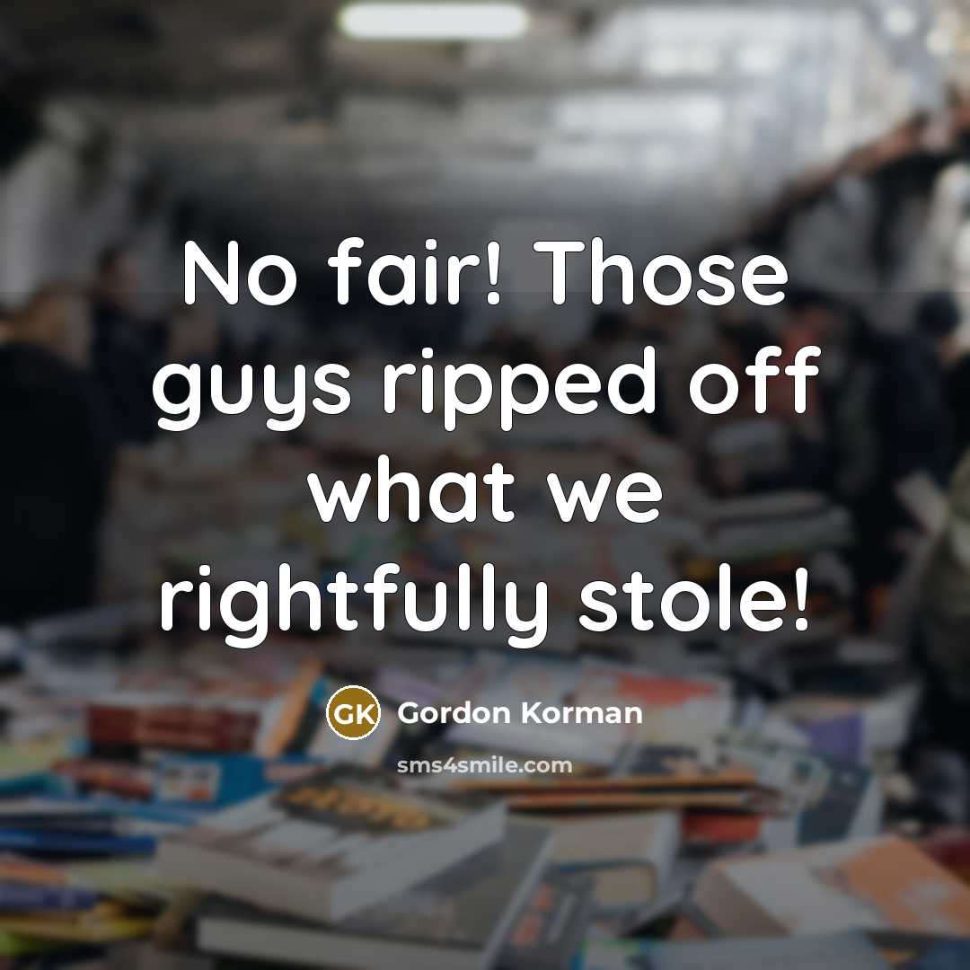 “No fair! Those guys ripped off what we rightfully stole!” quote by Gordon Korman