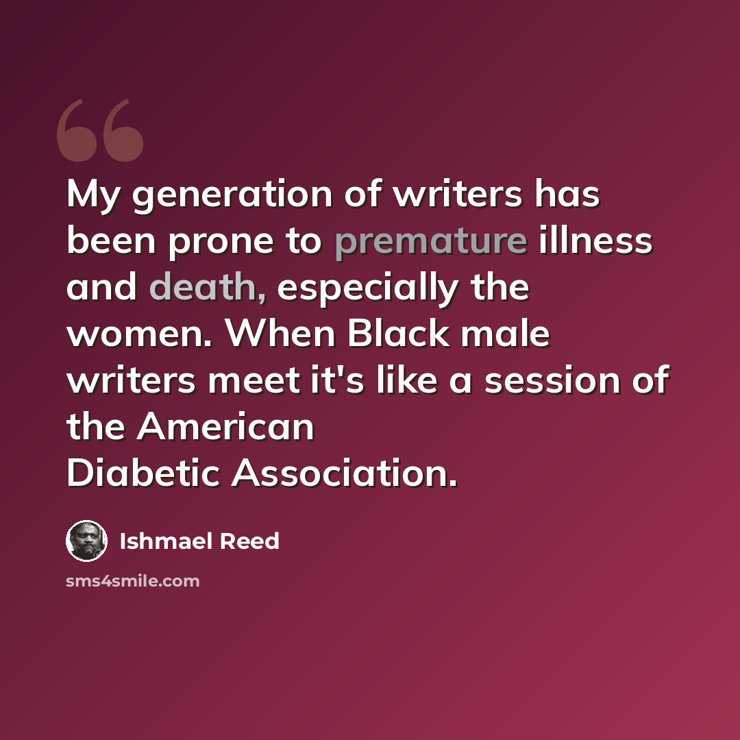 “My generation of writers has been prone to premature illness and death, especially the women. When Black male writers meet it's like a session of the American Diabetic Association.” quote by Ishmael Reed