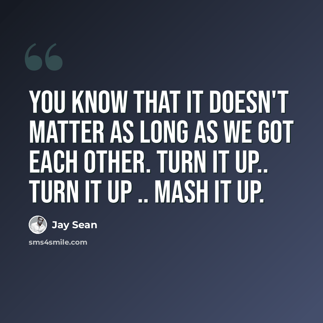 “You know that it doesn't matter as long as we got each other. Turn it up.. Turn it up .. Mash it up.” quote by Jay Sean