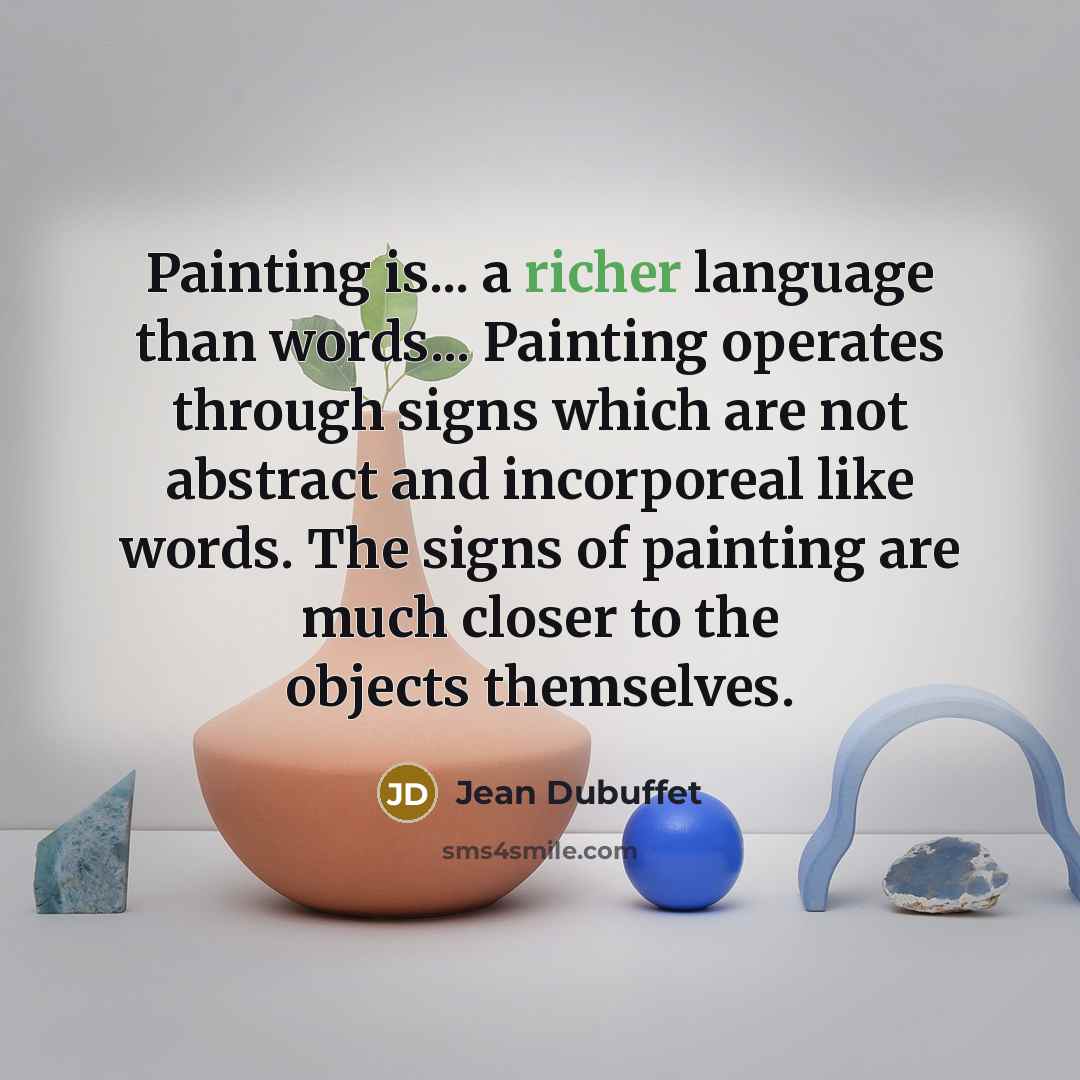 “Painting is... a richer language than words... Painting operates through signs which are not abstract and incorporeal like words. The signs of painting are much closer to the objects themselves.” quote by Jean Dubuffet