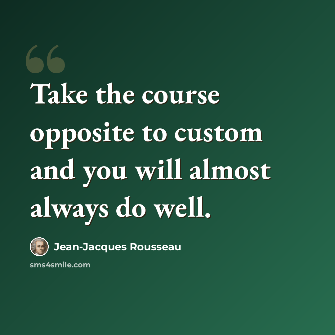 “Take the course opposite to custom and you will almost always do well.” quote by Jean-Jacques Rousseau
