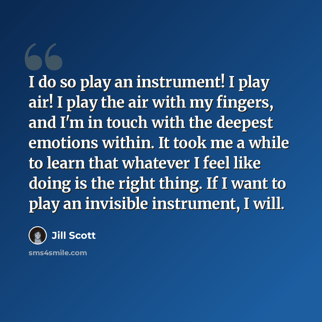 “I do so play an instrument! I play air! I play the air with my fingers, and I'm in touch with the deepest emotions within. It took me a while to learn that whatever I feel like doing is the right thing. If I want to play an invisible instrument, I will.” quote by Jill Scott