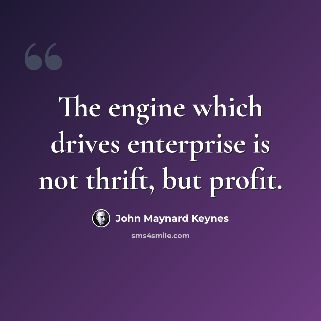 “The engine which drives enterprise is not thrift, but profit.” quote by John Maynard Keynes