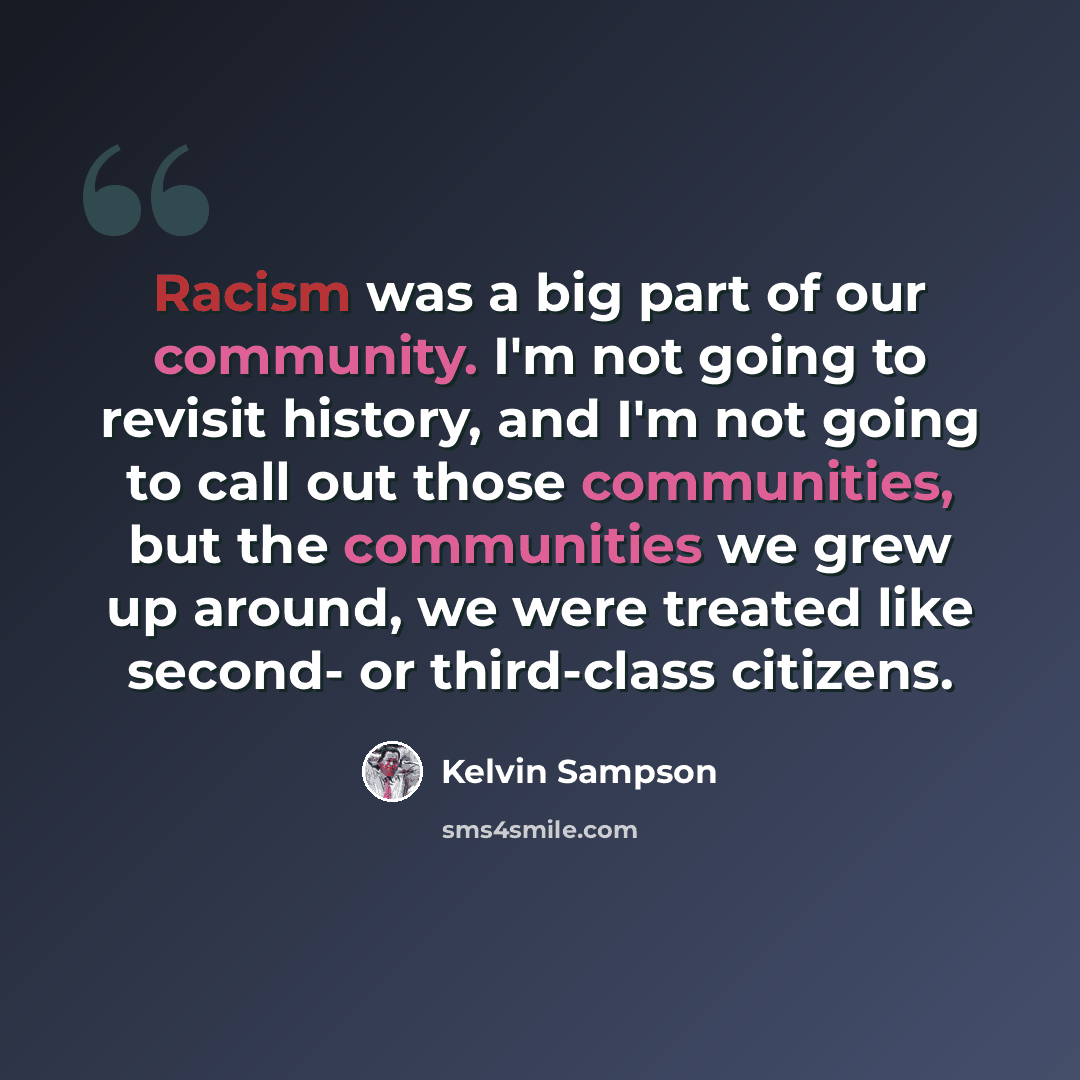 “Racism was a big part of our community. I'm not going to revisit history, and I'm not going to call out those communities, but the communities we grew up around, we were treated like second- or third-class citizens.” quote by Kelvin Sampson