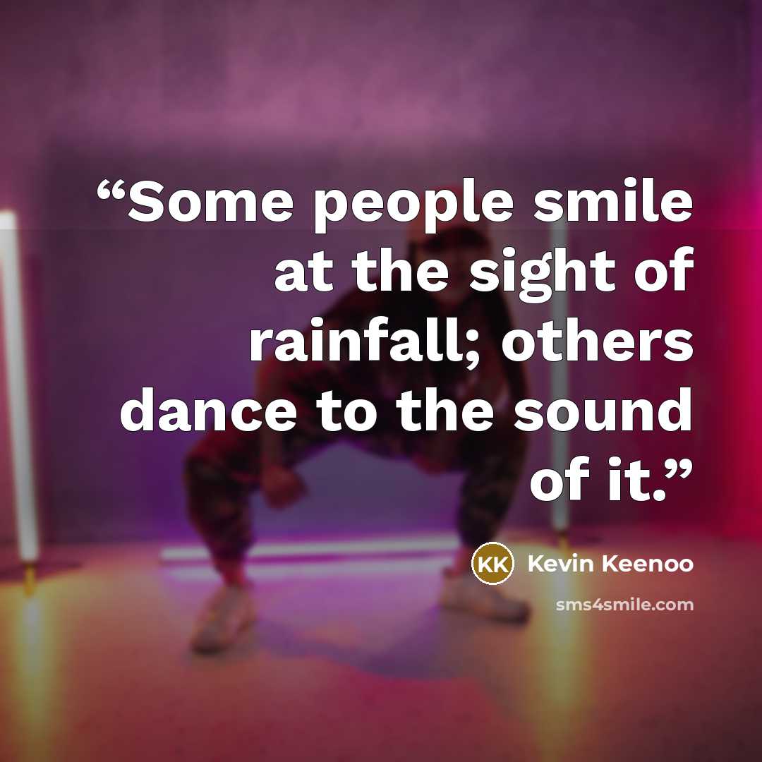 “Some people smile at the sight of rainfall; others dance to the sound of it.” quote by Kevin Keenoo