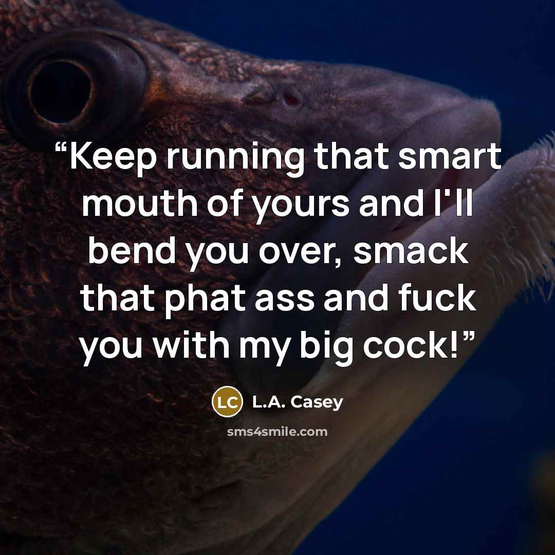 “Keep running that smart mouth of yours and I'll bend you over, smack that phat ass and fuck you with my big cock!” quote by L.A. Casey
