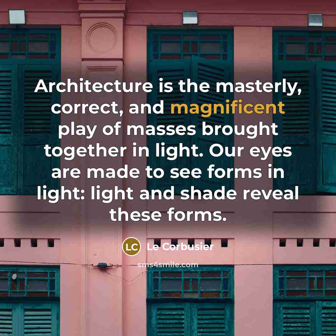“Architecture is the masterly, correct, and magnificent play of masses brought together in light. Our eyes are made to see forms in light: light and shade reveal these forms.” quote by Le Corbusier