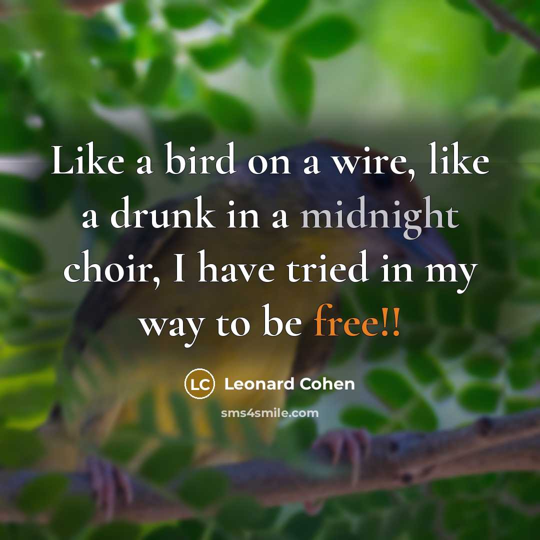 “Like a bird on a wire, like a drunk in a midnight choir, I have tried in my way to be free!!” quote by Leonard Cohen