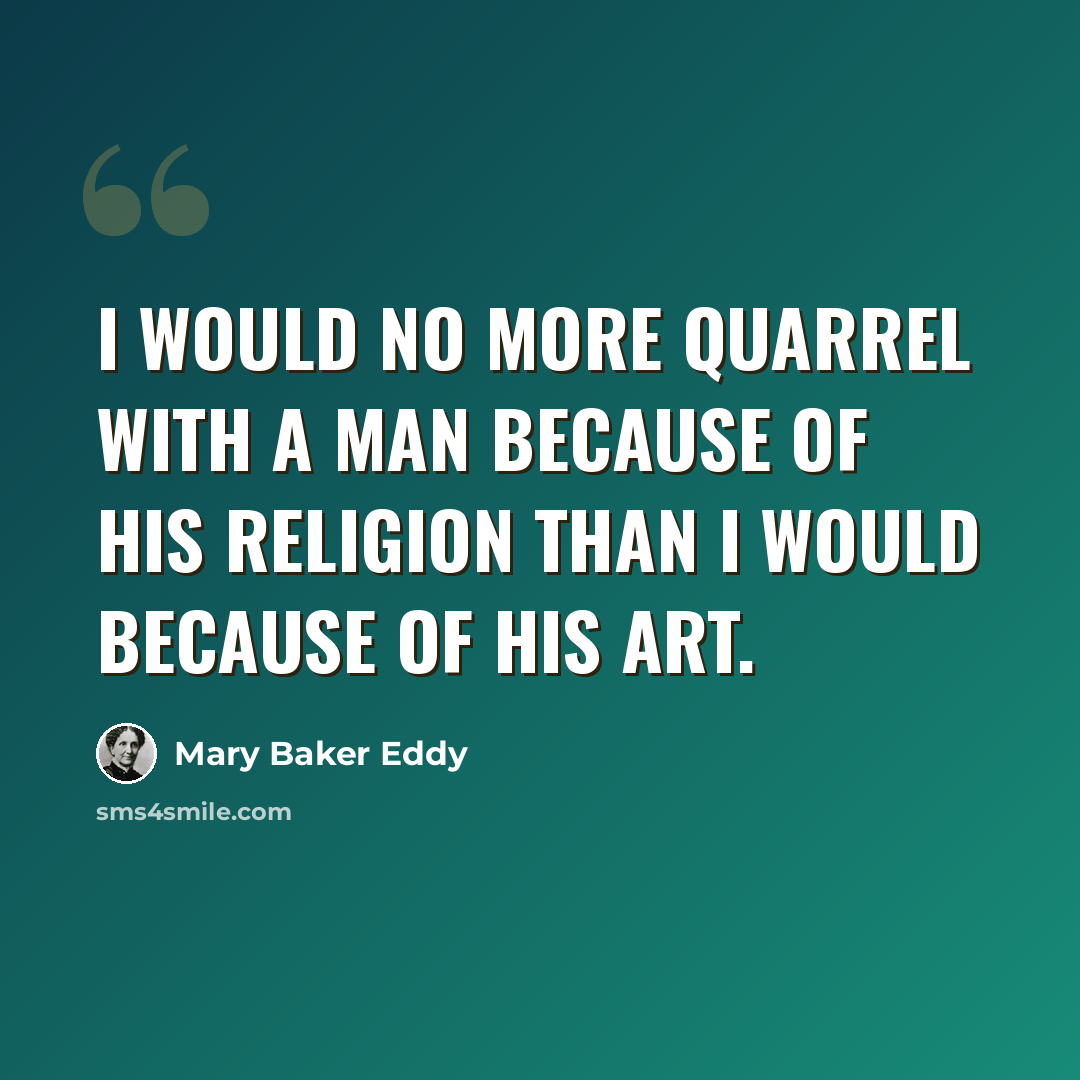 “I would no more quarrel with a man because of his religion than I would because of his art.” quote by Mary Baker Eddy