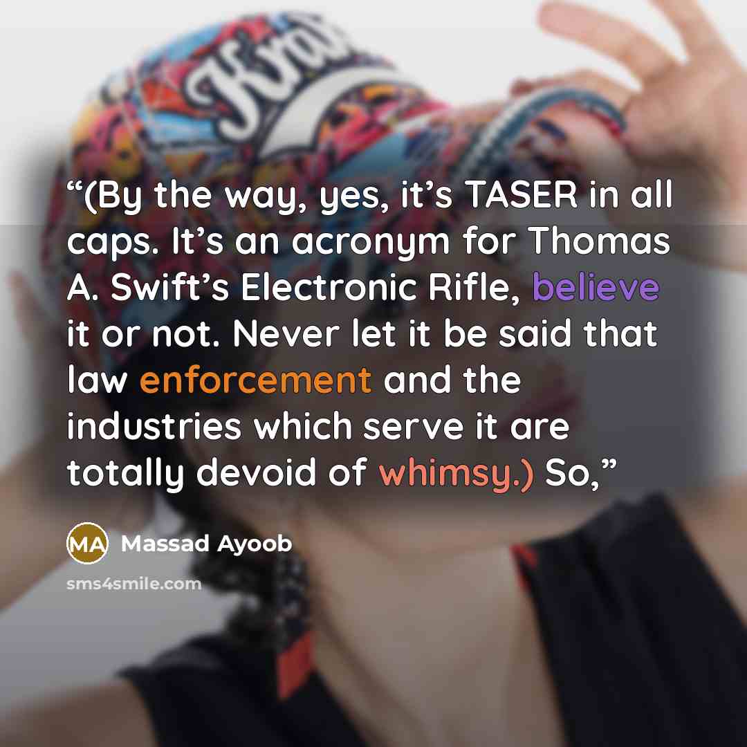 “(By the way, yes, it’s TASER in all caps. It’s an acronym for Thomas A. Swift’s Electronic Rifle, believe it or not. Never let it be said that law enforcement and the industries which serve it are totally devoid of whimsy.) So,” quote by Massad Ayoob