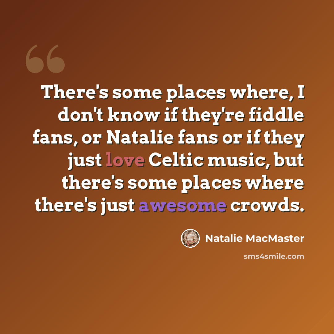 “There's some places where, I don't know if they're fiddle fans, or Natalie fans or if they just love Celtic music, but there's some places where there's just awesome crowds.” quote by Natalie MacMaster