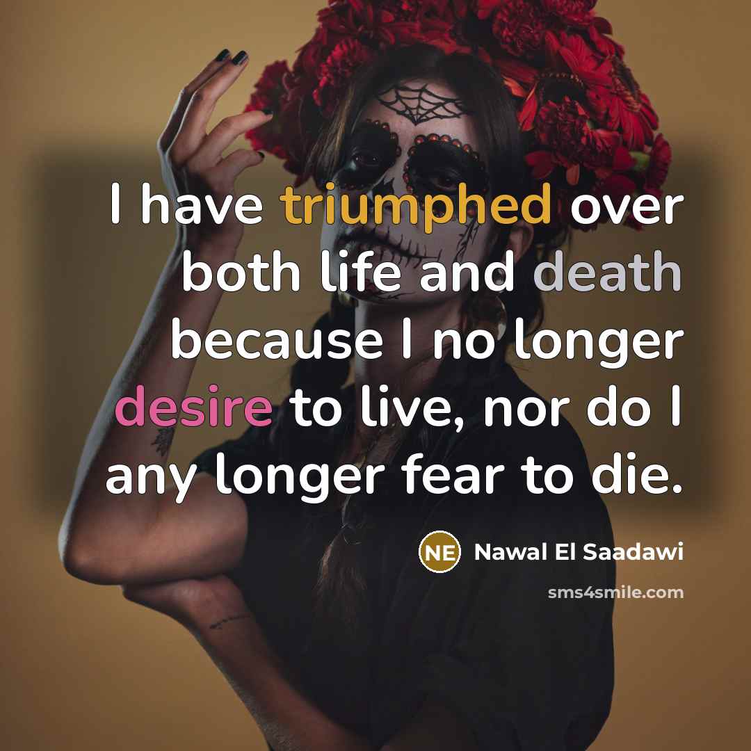 “I have triumphed over both life and death because I no longer desire to live, nor do I any longer fear to die.” quote by Nawal El Saadawi
