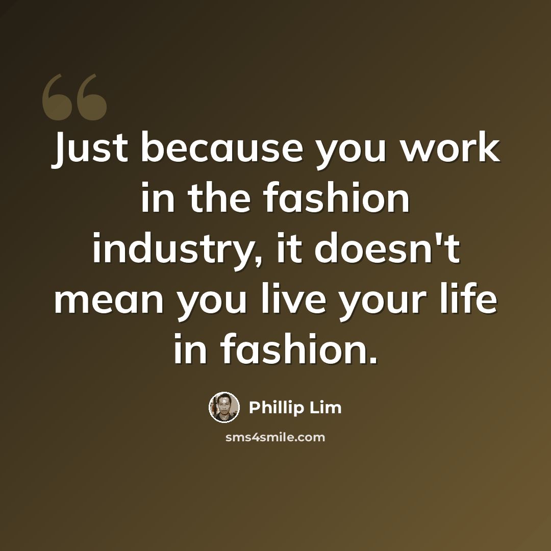 “Just because you work in the fashion industry, it doesn't mean you live your life in fashion.” quote by Phillip Lim