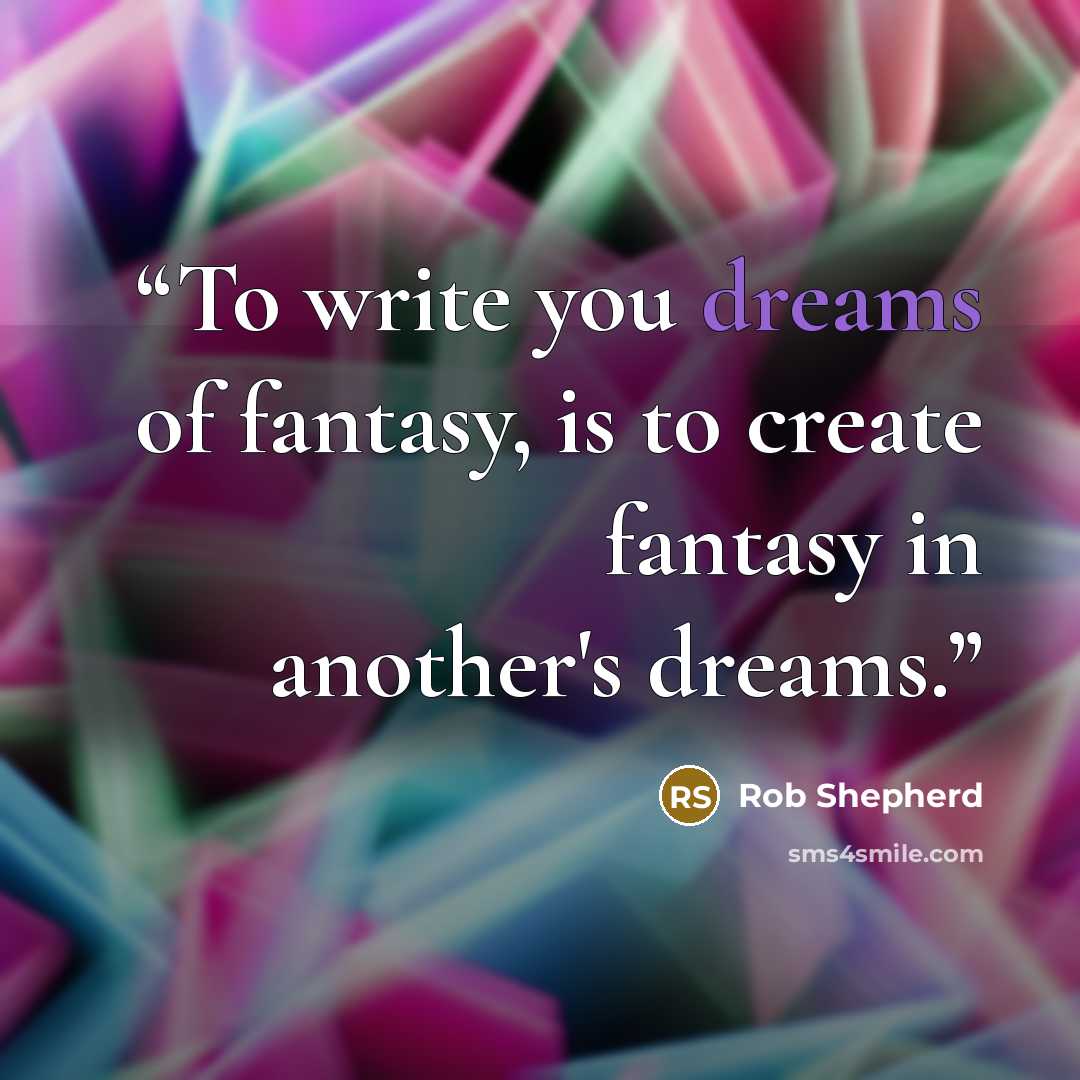“To write you dreams of fantasy, is to create fantasy in another's dreams.” quote by Rob Shepherd