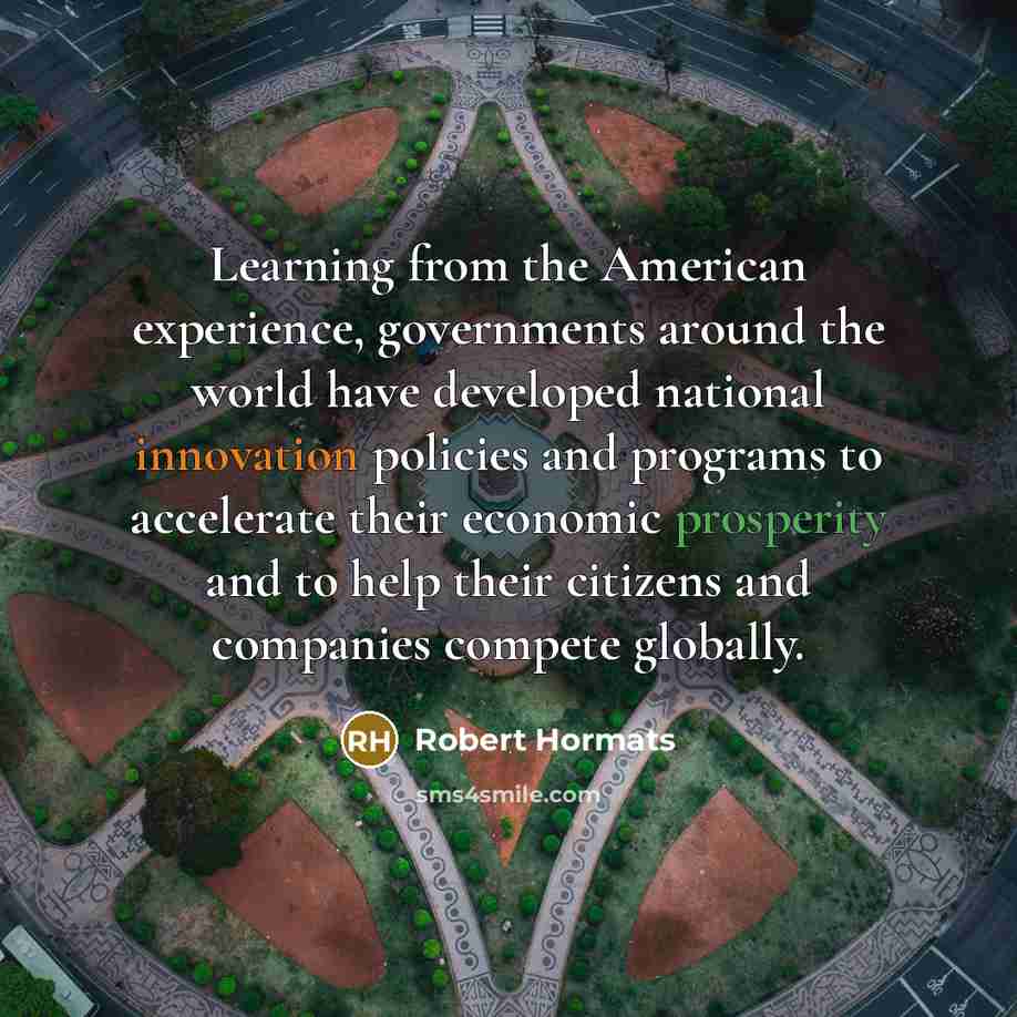 “Learning from the American experience, governments around the world have developed national innovation policies and programs to accelerate their economic prosperity and to help their citizens and companies compete globally.” quote by Robert Hormats