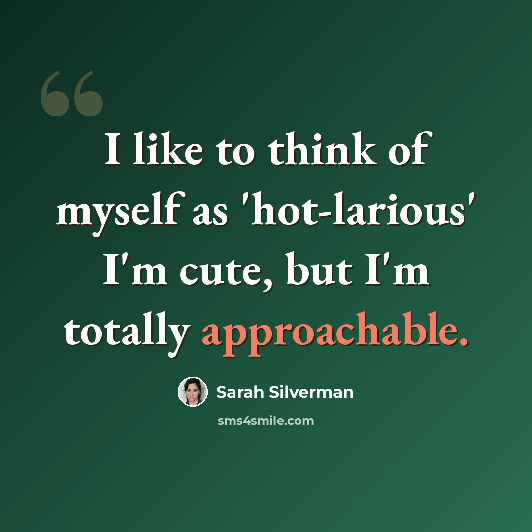 “I like to think of myself as 'hot-larious' I'm cute, but I'm totally approachable.” quote by Sarah Silverman