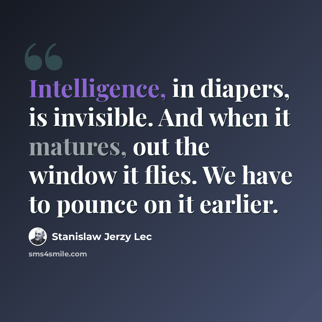“Intelligence, in diapers, is invisible. And when it matures, out the window it flies. We have to pounce on it earlier.” quote by Stanislaw Jerzy Lec