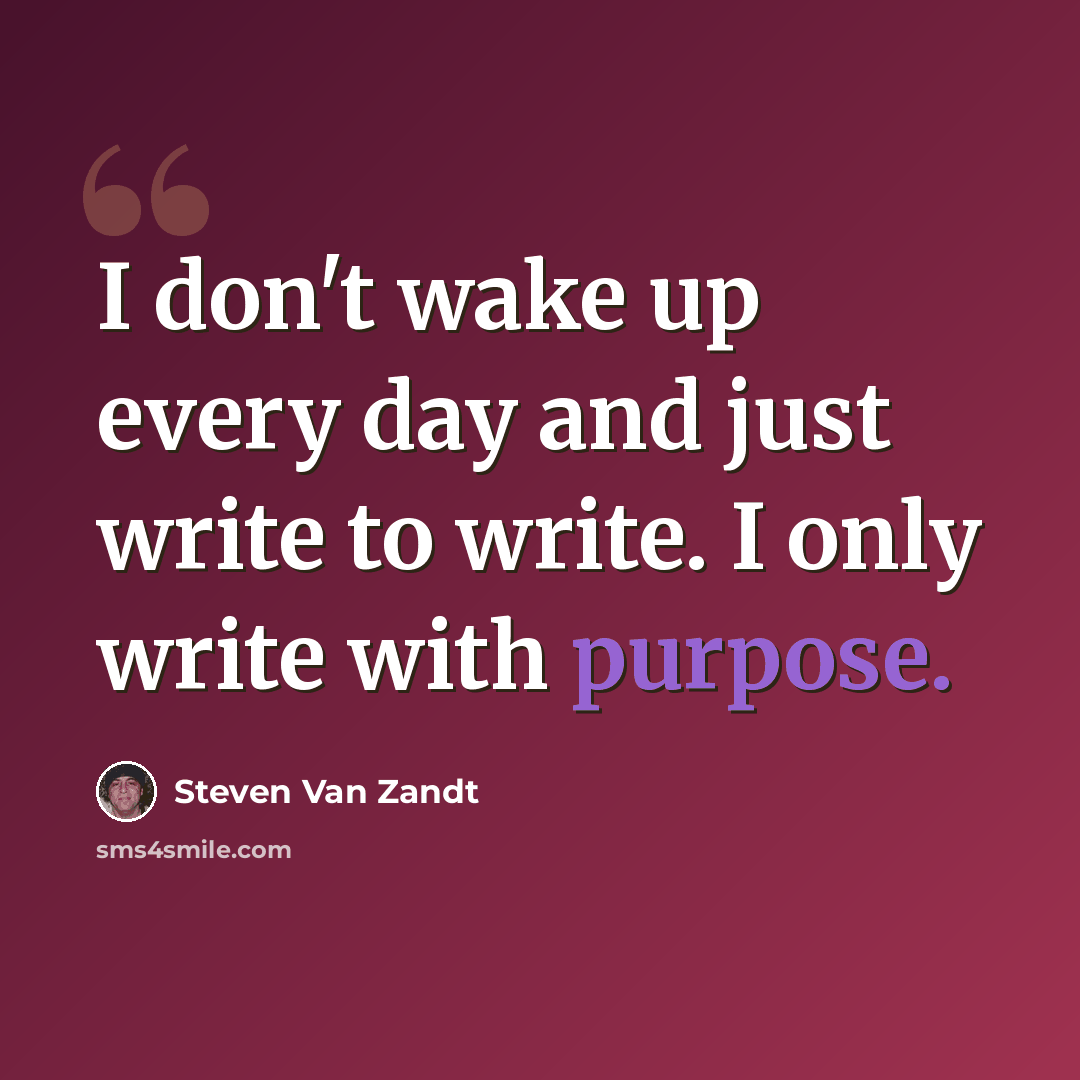 “I don't wake up every day and just write to write. I only write with purpose.” quote by Steven Van Zandt