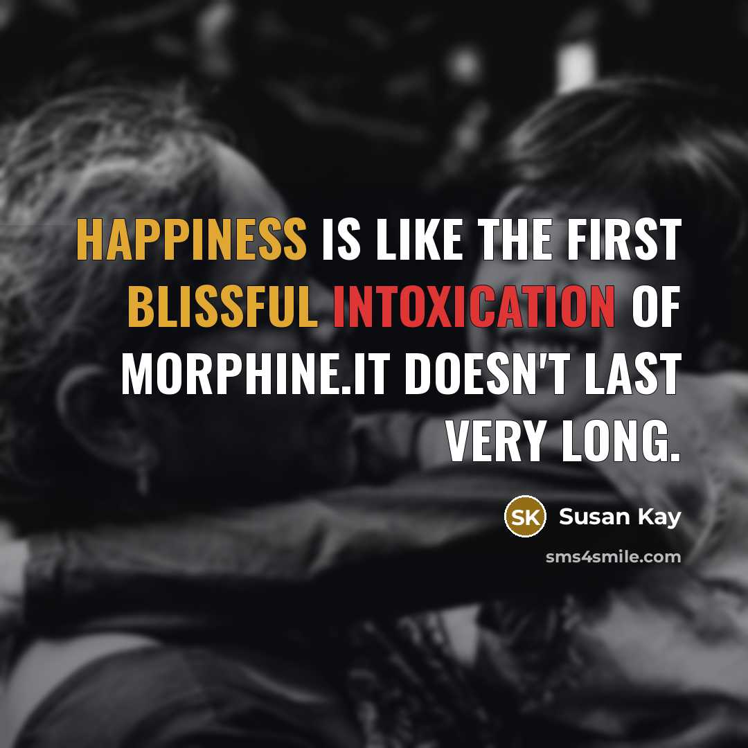 “Happiness is like the first blissful intoxication of morphine.It doesn't last very long.” quote by Susan Kay