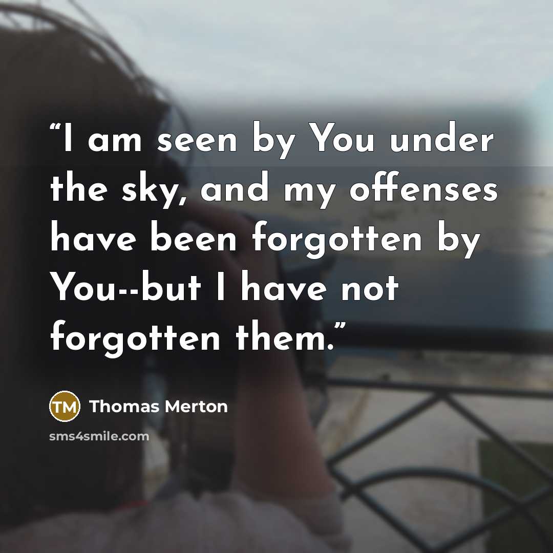 “I am seen by You under the sky, and my offenses have been forgotten by You--but I have not forgotten them.” quote by Thomas Merton
