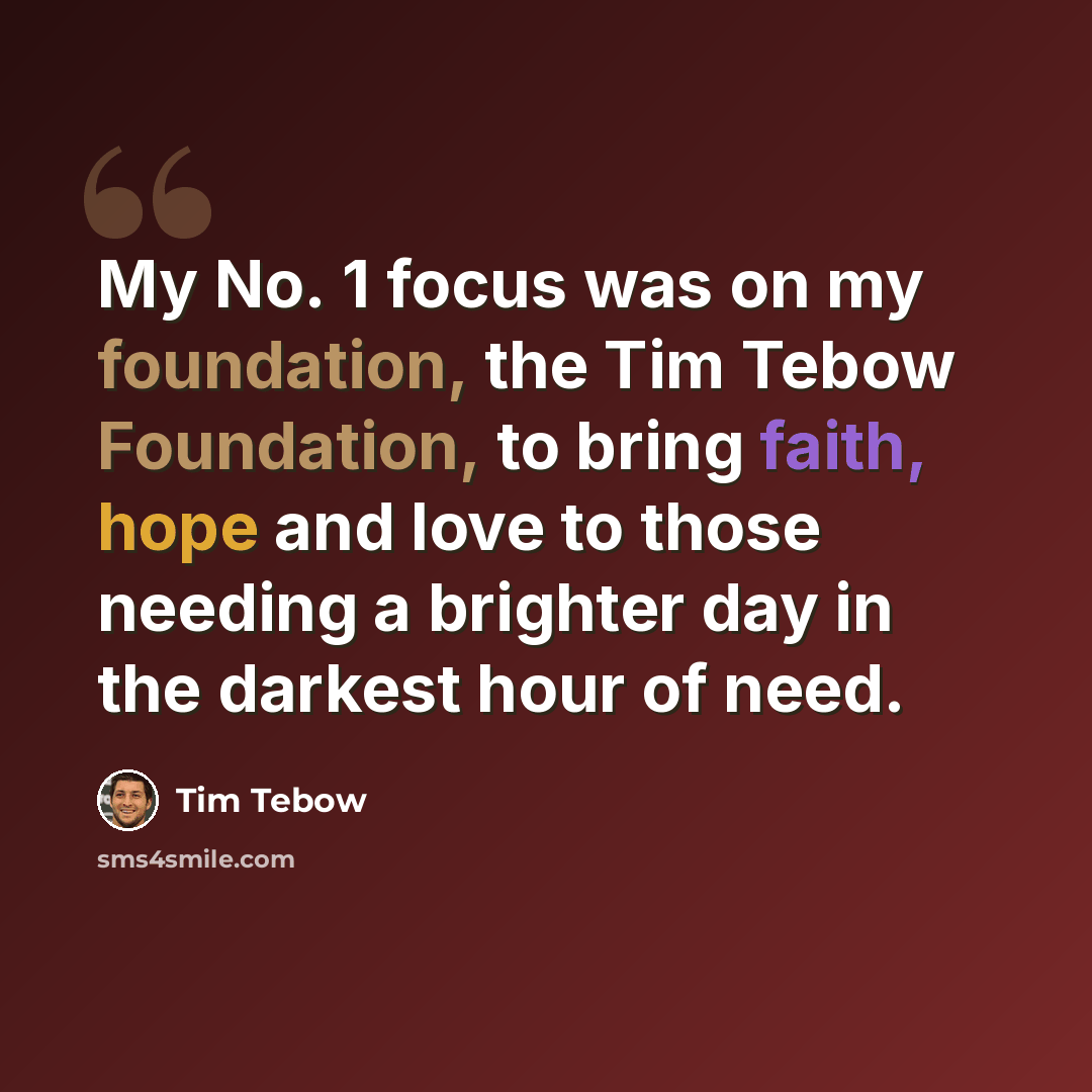 “My No. 1 focus was on my foundation, the Tim Tebow Foundation, to bring faith, hope and love to those needing a brighter day in the darkest hour of need.” quote by Tim Tebow