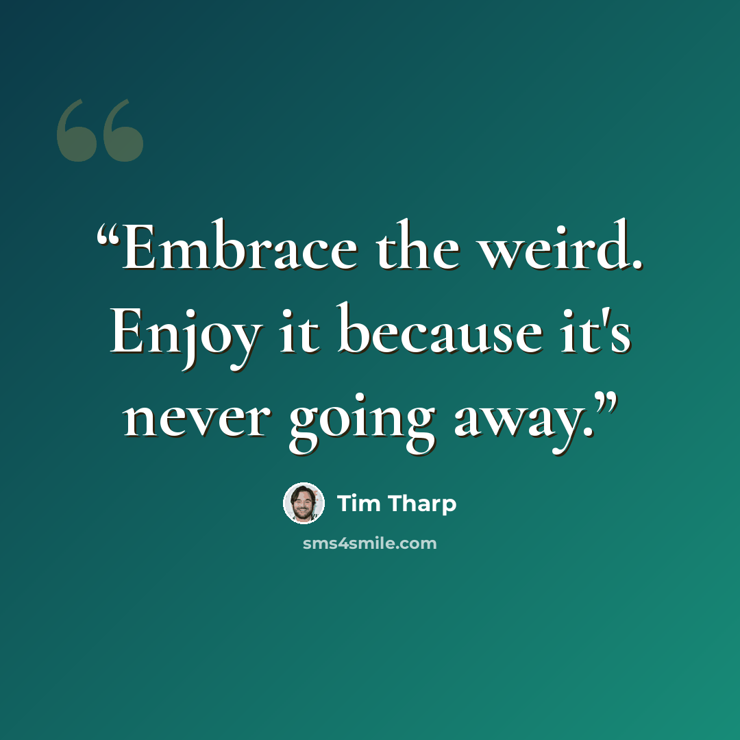 “Embrace the weird. Enjoy it because it's never going away.” quote by Tim Tharp