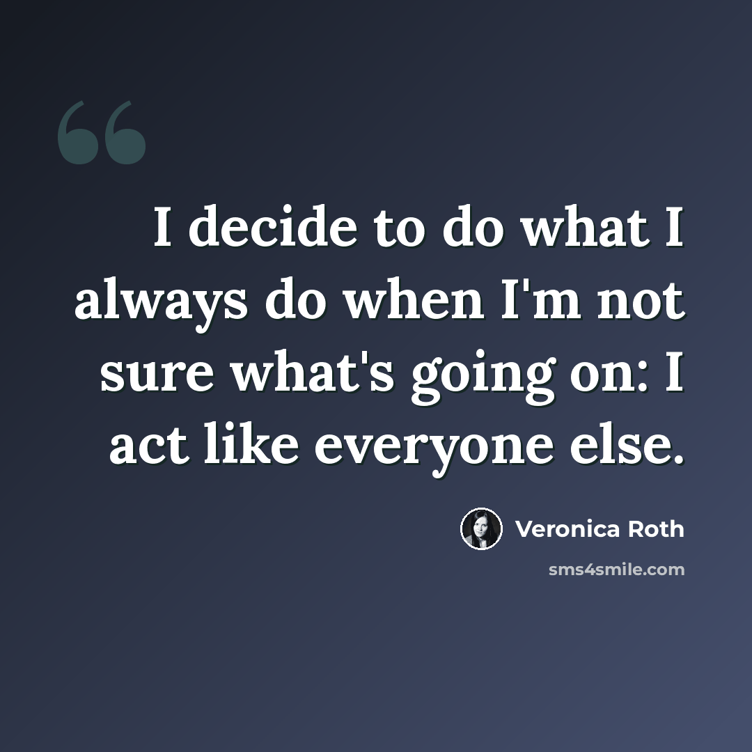 “I decide to do what I always do when I'm not sure what's going on: I act like everyone else.” quote by Veronica Roth