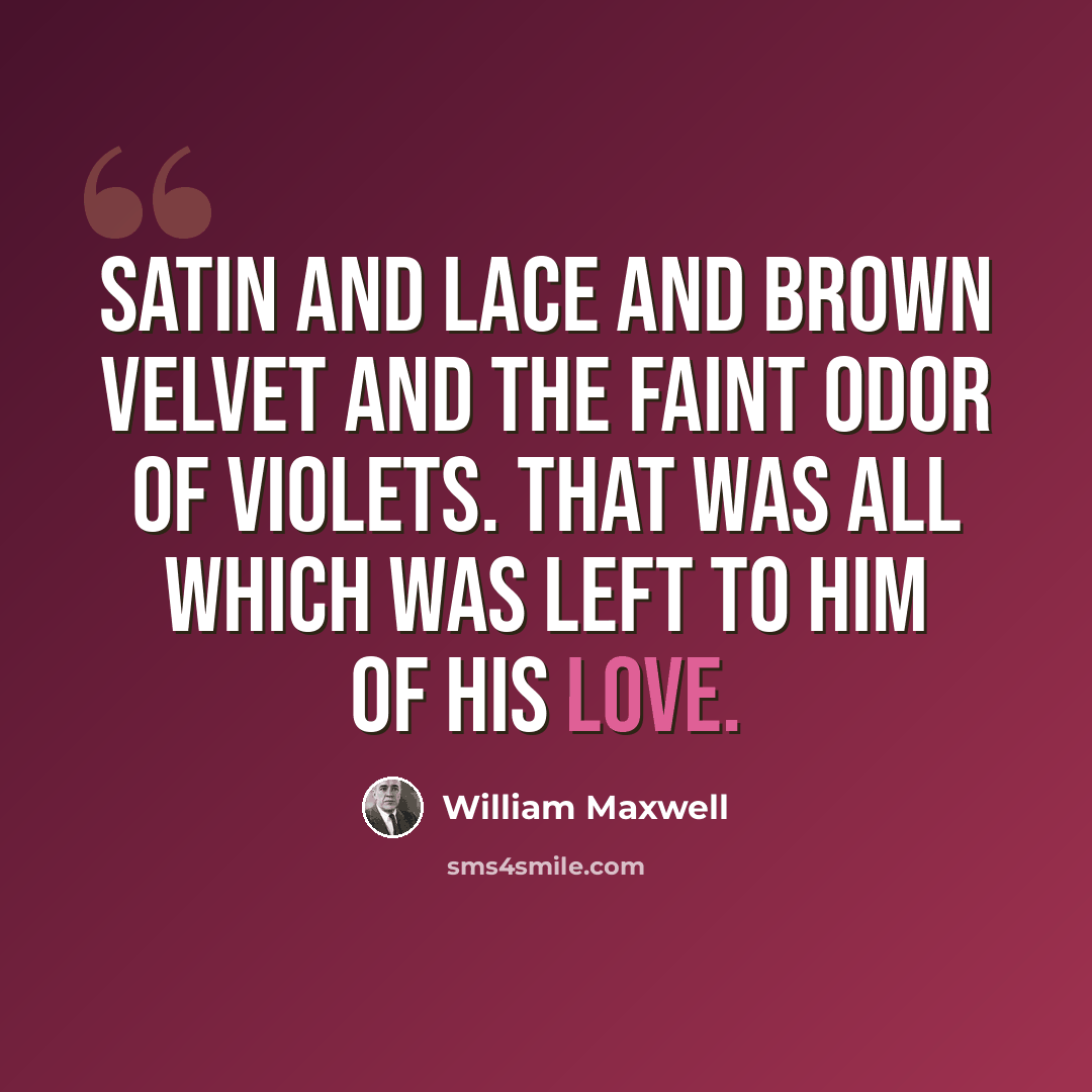 “Satin and lace and brown velvet and the faint odor of violets. That was all which was left to him of his love.” quote by William Maxwell