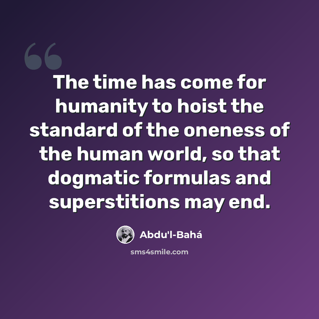 “The time has come for humanity to hoist the standard of the oneness of the human world, so that dogmatic formulas and superstitions may end.” quote by Abdu'l-Bahá