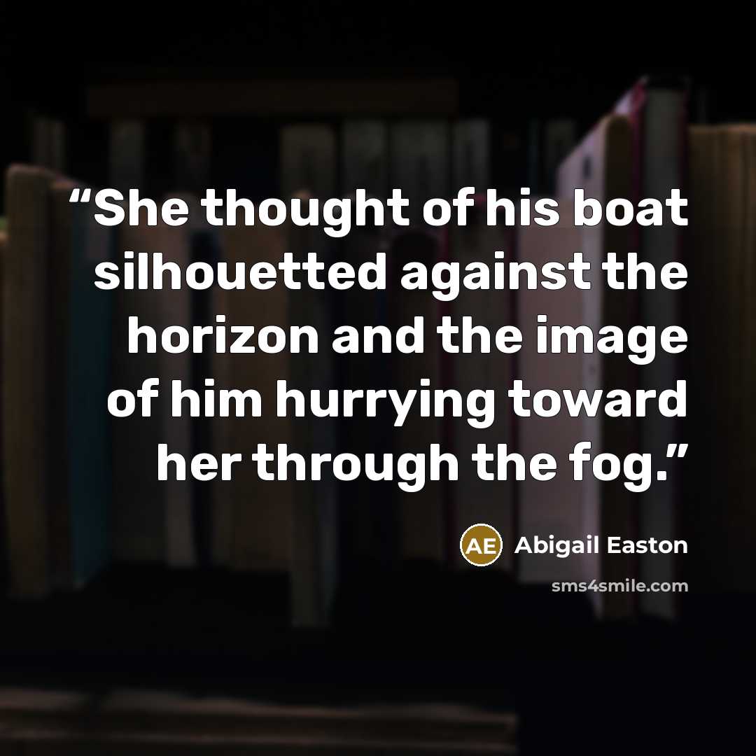 “She thought of his boat silhouetted against the horizon and the image of him hurrying toward her through the fog.” quote by Abigail Easton