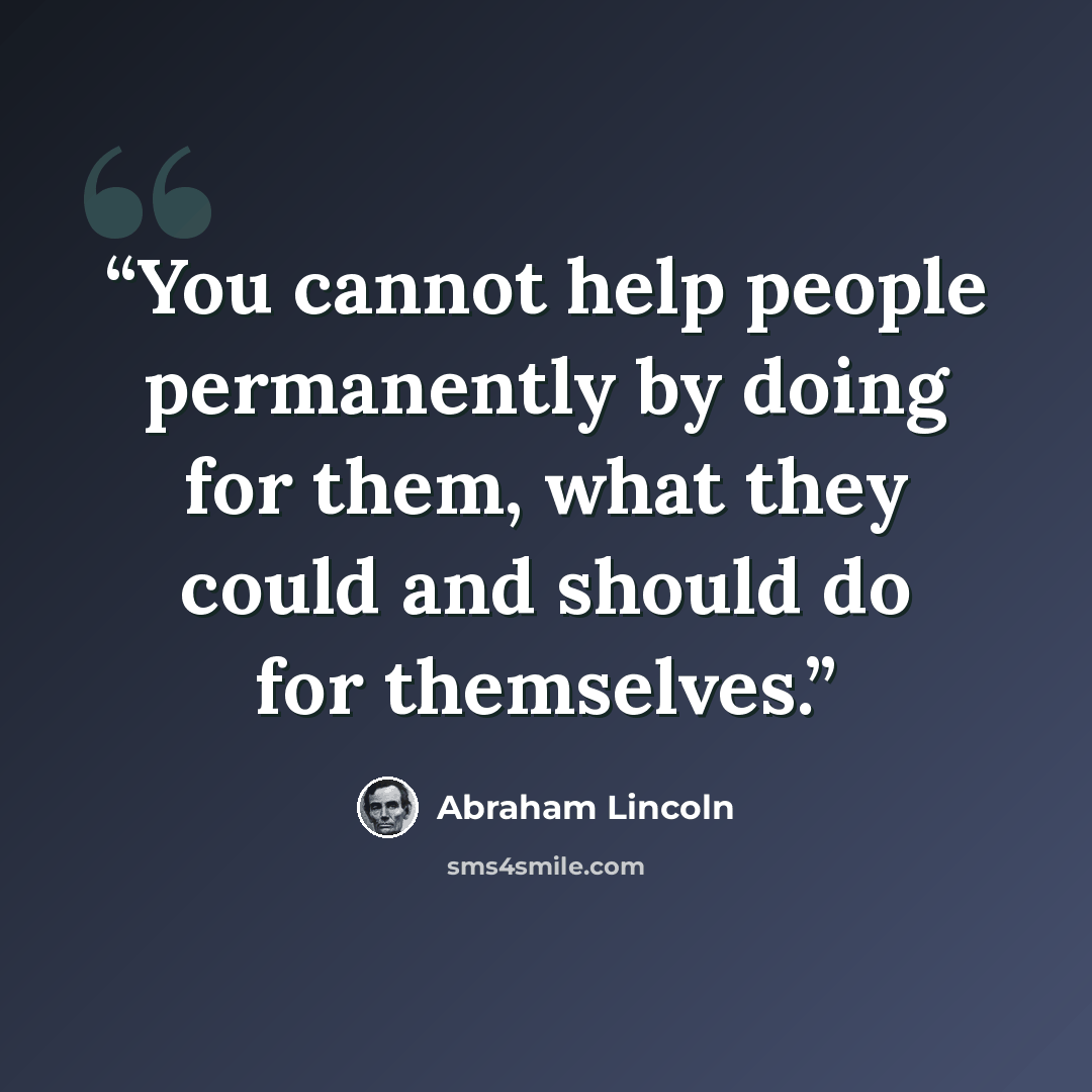 “You cannot help people permanently by doing for them, what they could and should do for themselves.” quote by Abraham Lincoln