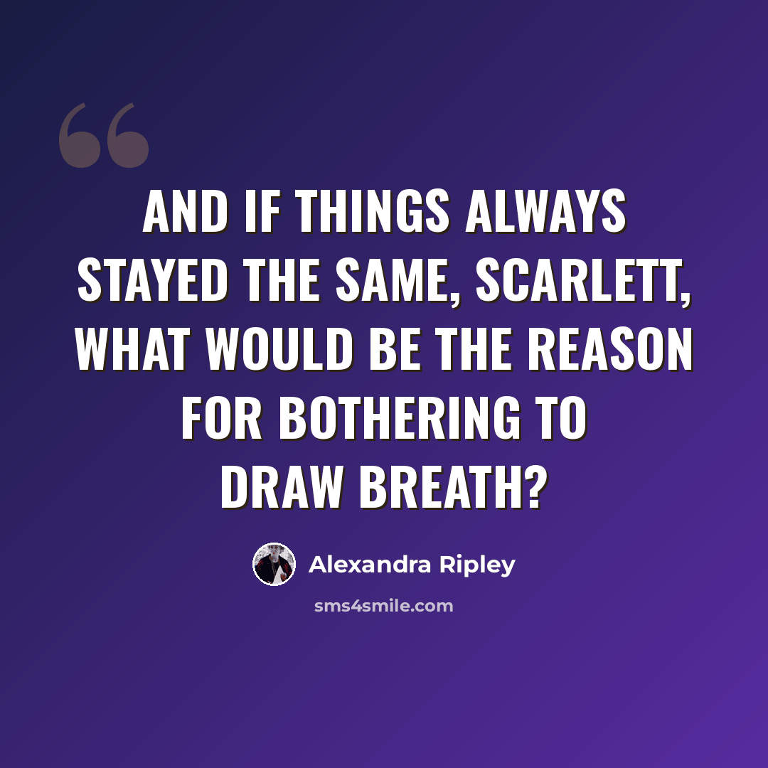 “And if things always stayed the same, Scarlett, what would be the reason for bothering to draw breath?” quote by Alexandra Ripley