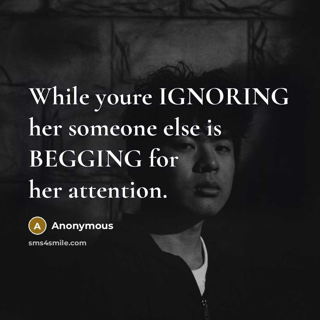 “While youre IGNORING her someone else is BEGGING for her attention.” quote by Anonymous