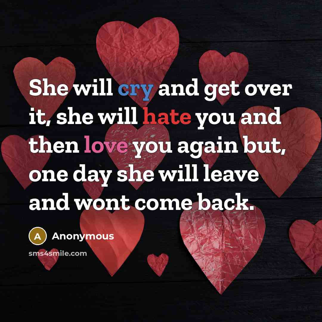 “She will cry and get over it, she will hate you and then love you again but, one day she will leave and wont come back.” quote by Anonymous