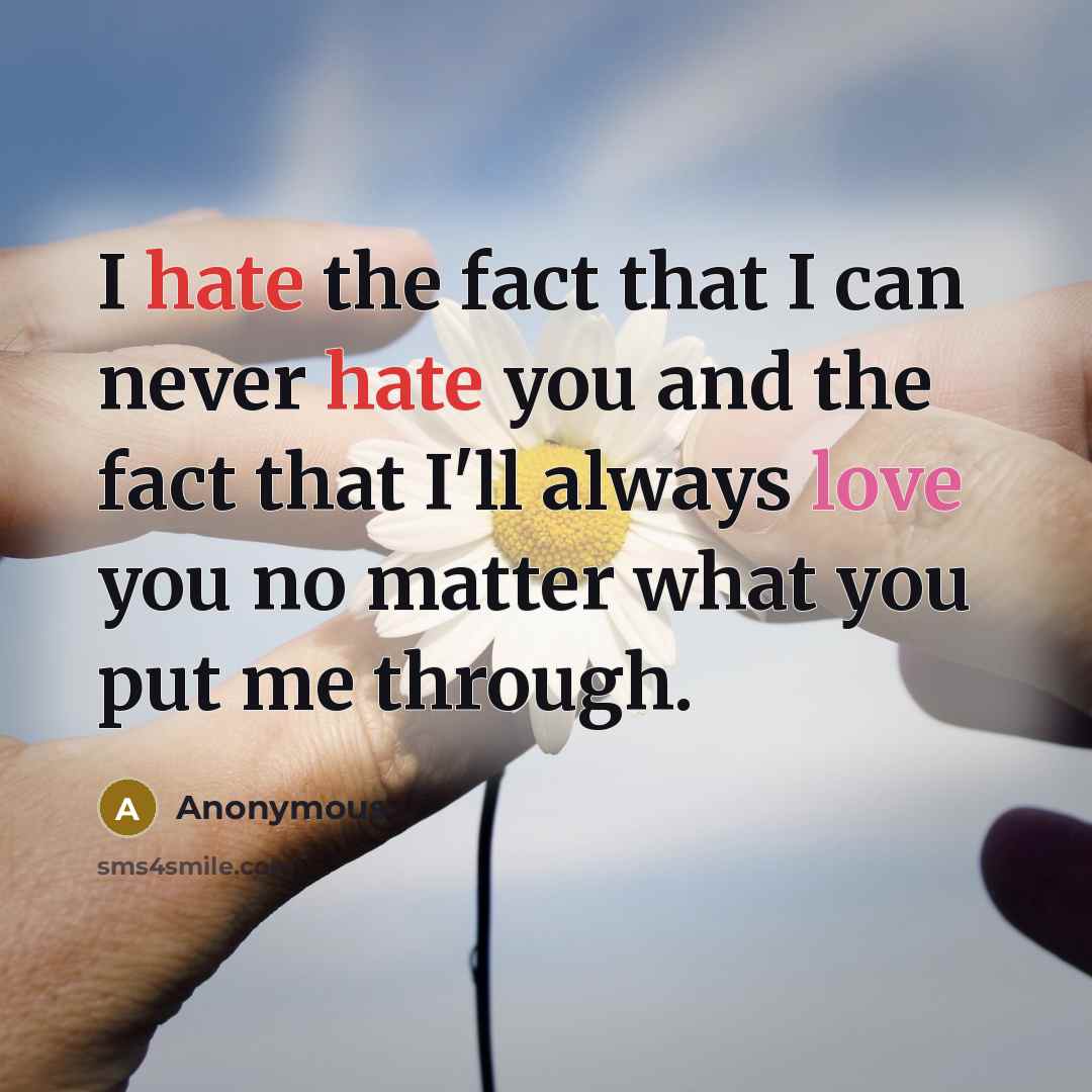 “I hate the fact that I can never hate you and the fact that I'll always love you no matter what you put me through.” quote by Anonymous