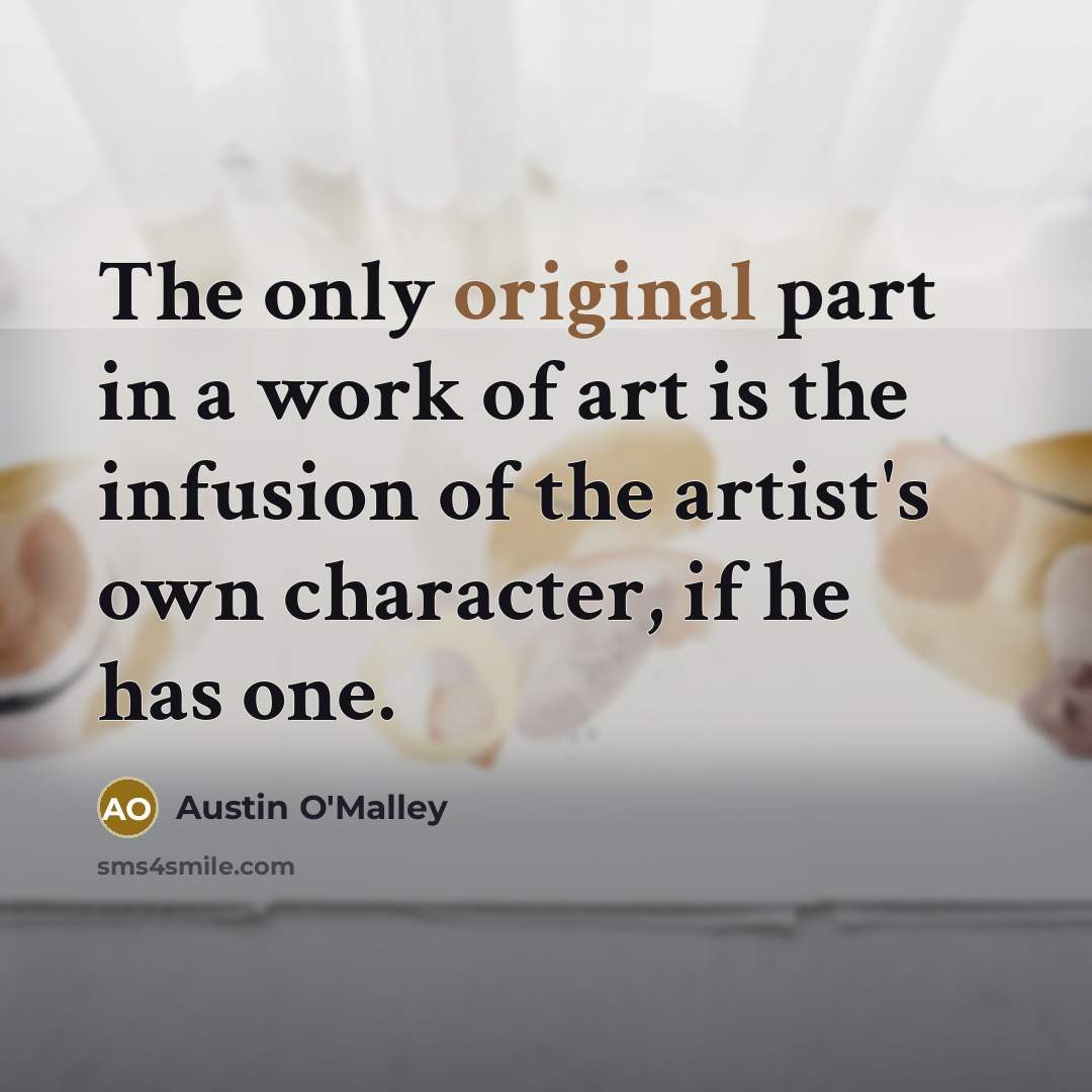 “The only original part in a work of art is the infusion of the artist's own character, if he has one.” quote by Austin O'Malley