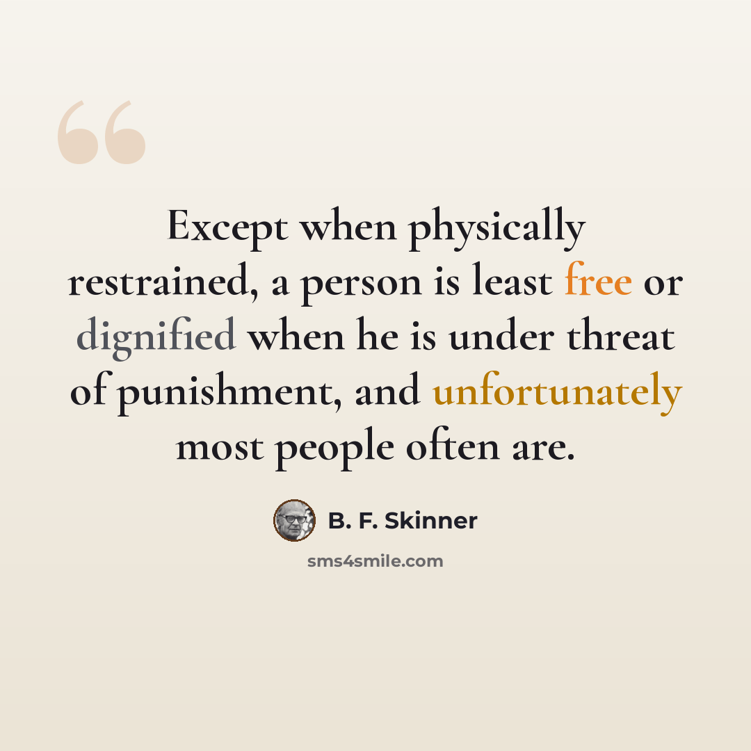 “Except when physically restrained, a person is least free or dignified when he is under threat of punishment, and unfortunately most people often are.” quote by B. F. Skinner