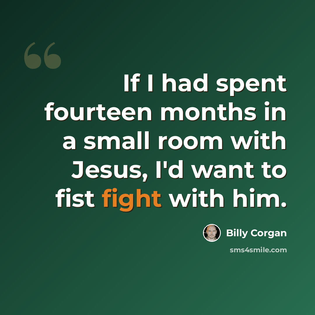 “If I had spent fourteen months in a small room with Jesus, I'd want to fist fight with him.” quote by Billy Corgan