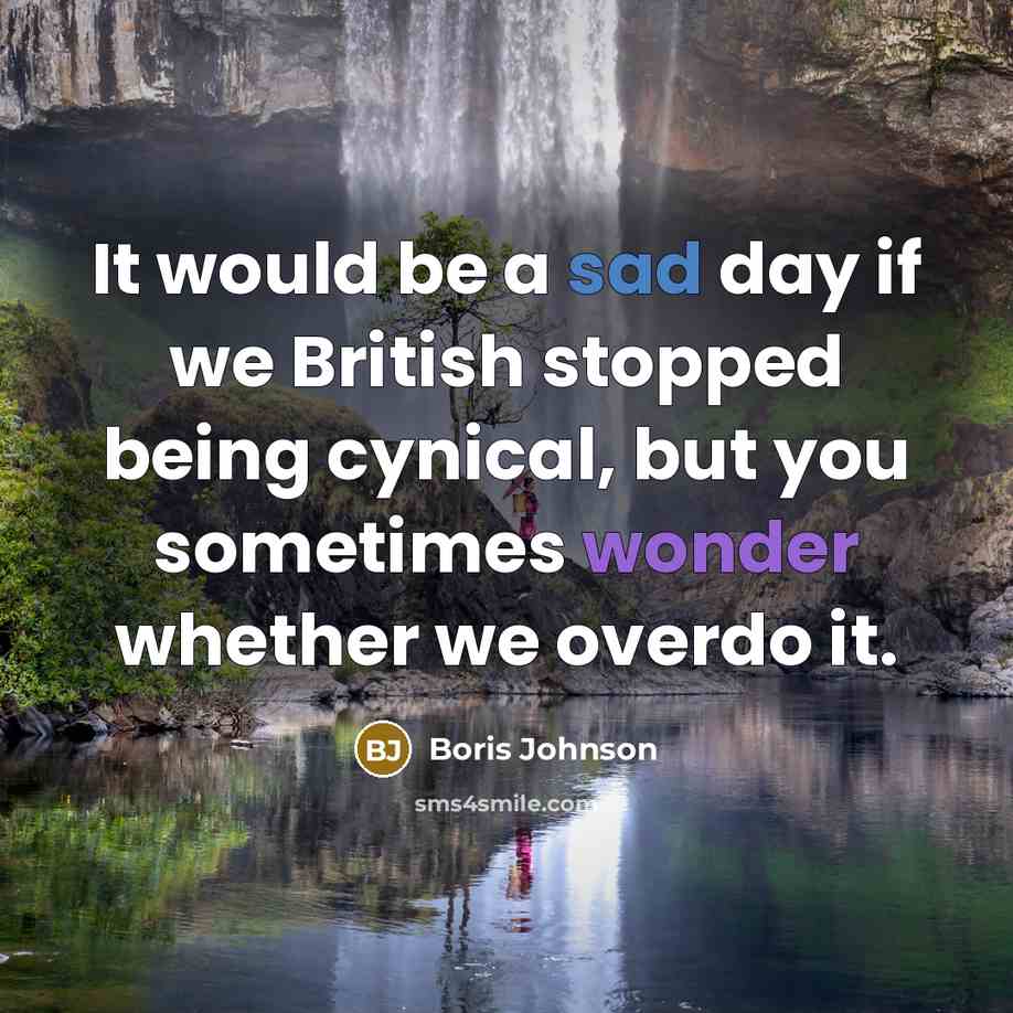 “It would be a sad day if we British stopped being cynical, but you sometimes wonder whether we overdo it.” quote by Boris Johnson
