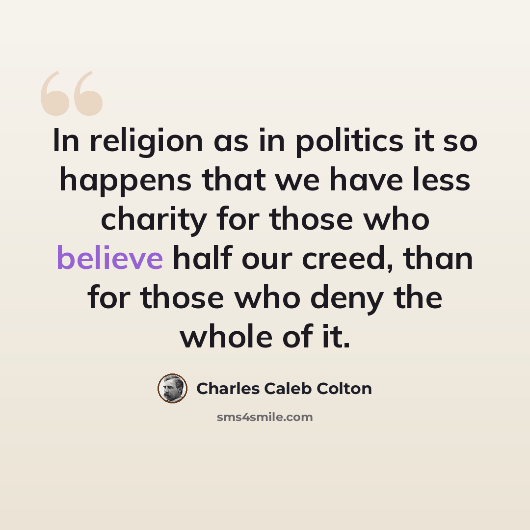 “In religion as in politics it so happens that we have less charity for those who believe half our creed, than for those who deny the whole of it.” quote by Charles Caleb Colton