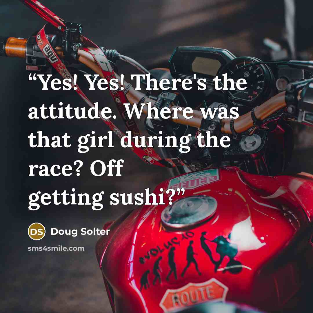 “Yes! Yes! There's the attitude. Where was that girl during the race? Off getting sushi?” quote by Doug Solter
