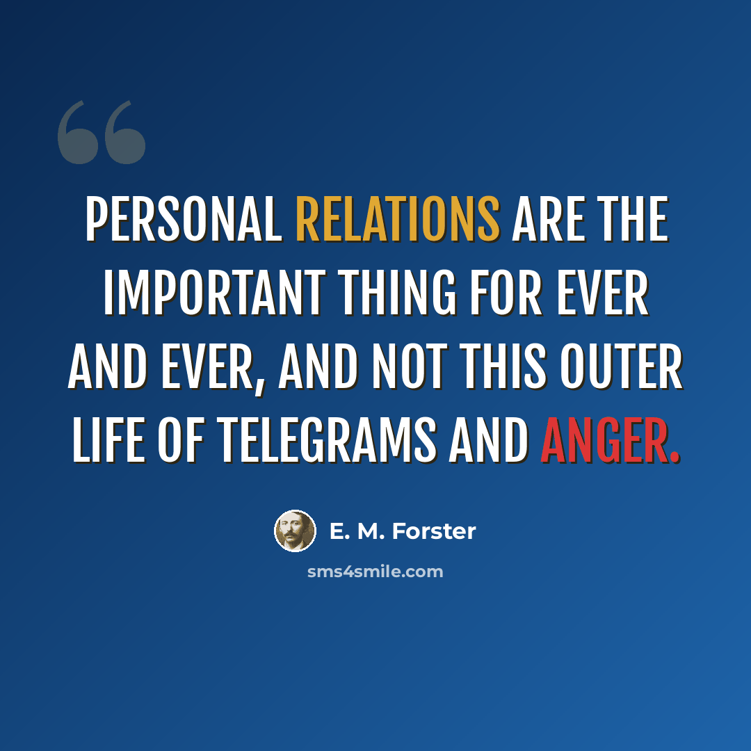 “Personal relations are the important thing for ever and ever, and not this outer life of telegrams and anger.” quote by E. M. Forster