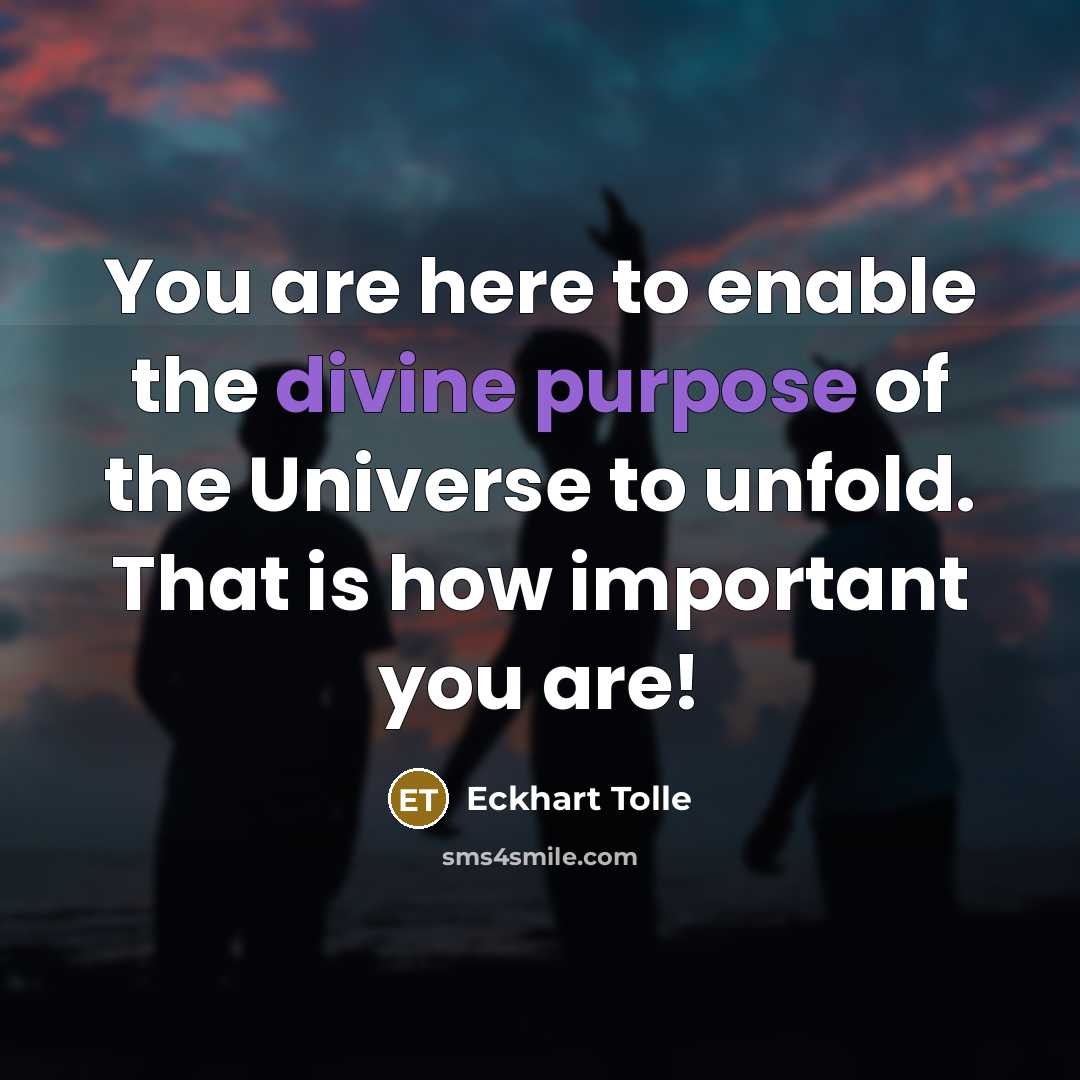 “You are here to enable the divine purpose of the Universe to unfold. That is how important you are!” quote by Eckhart Tolle