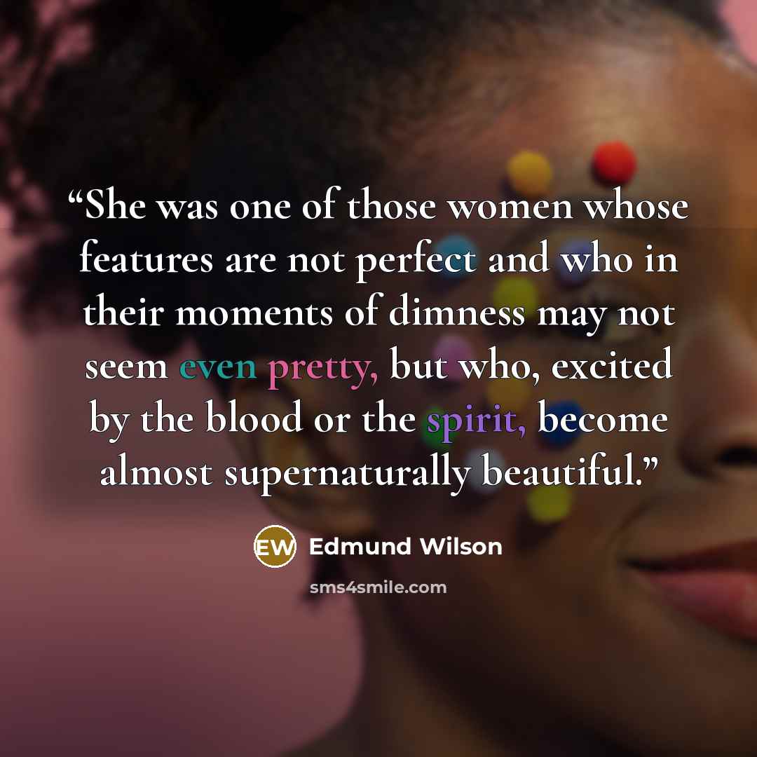 “She was one of those women whose features are not perfect and who in their moments of dimness may not seem even pretty, but who, excited by the blood or the spirit, become almost supernaturally beautiful.” quote by Edmund Wilson