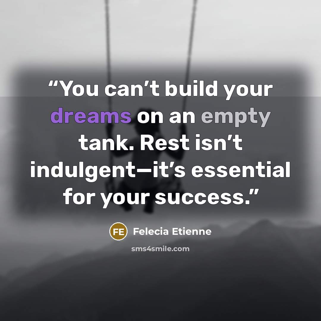 “You can’t build your dreams on an empty tank. Rest isn’t indulgent—it’s essential for your success.” quote by Felecia Etienne