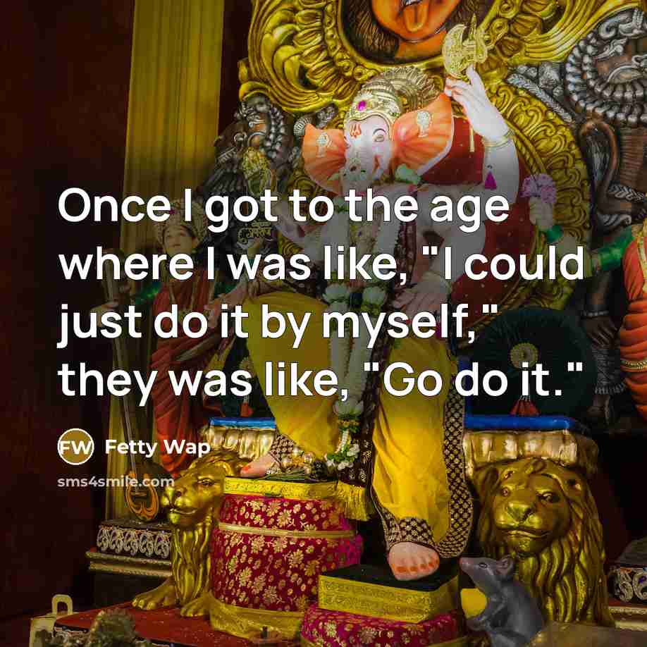 “Once I got to the age where I was like, "I could just do it by myself," they was like, "Go do it."” quote by Fetty Wap