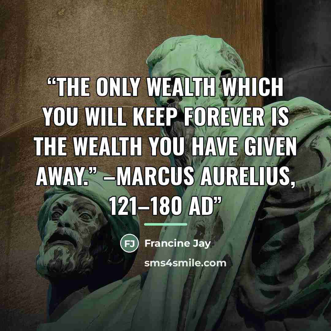 “The only wealth which you will keep forever is the wealth you have given away.” –Marcus Aurelius, 121–180 AD” quote by Francine Jay